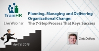 Planning, Managing and Delivering Organizational Change: The 7-Step Process That Keys Success