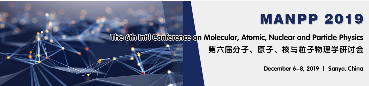 The 6th Int'l Conference on Molecular, Atomic, Nuclear and Particle Physics (MANPP 2019), Sanya, Hainan, China