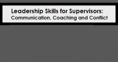 LEADERSHIP SKILLS FOR SUPERVISORS - COMMUNICATION, COACHING AND CONFLICT WORKSHOP