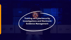 Training on Cybersecurity Investigations and Electronic Evidence Management